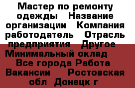 Мастер по ремонту одежды › Название организации ­ Компания-работодатель › Отрасль предприятия ­ Другое › Минимальный оклад ­ 1 - Все города Работа » Вакансии   . Ростовская обл.,Донецк г.